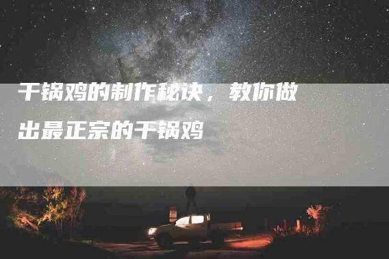 干锅鸡的制作秘诀，教你做出最正宗的干锅鸡