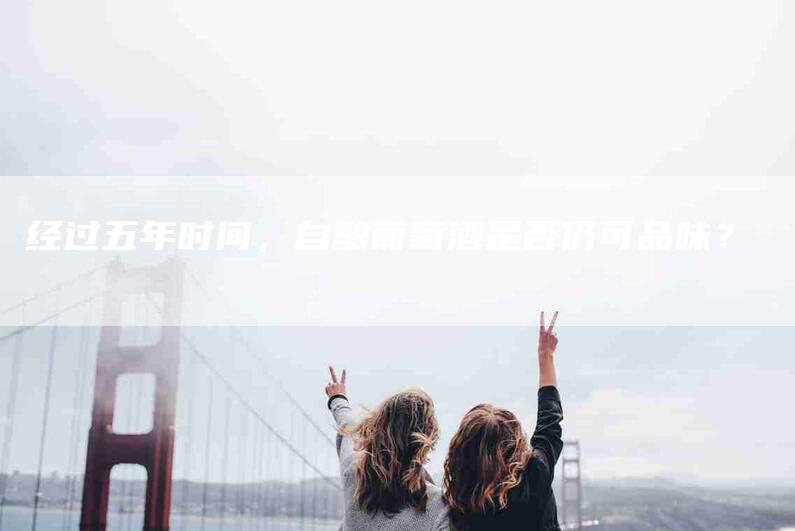 经过五年时间，自酿葡萄酒是否仍可品味？-住家保姆月嫂服务_家政保洁钟点工家政服务_速上门月嫂网首页
