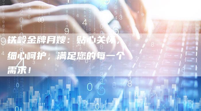 铁岭金牌月嫂：贴心关怀，细心呵护，满足您的每一个需求！