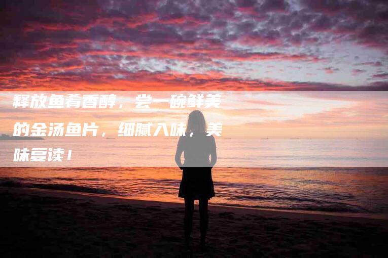 释放鱼肴香醇，尝一碗鲜美的金汤鱼片，细腻入味，美味复读！