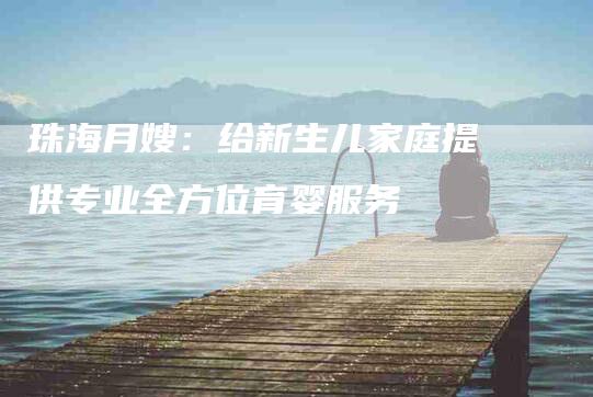 珠海月嫂：给新生儿家庭提供专业全方位育婴服务