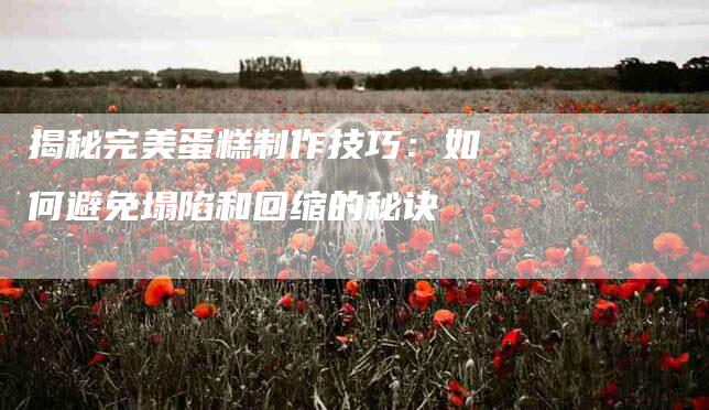 揭秘完美蛋糕制作技巧：如何避免塌陷和回缩的秘诀