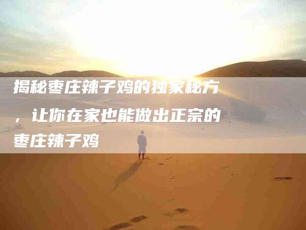 揭秘枣庄辣子鸡的独家秘方，让你在家也能做出正宗的枣庄辣子鸡