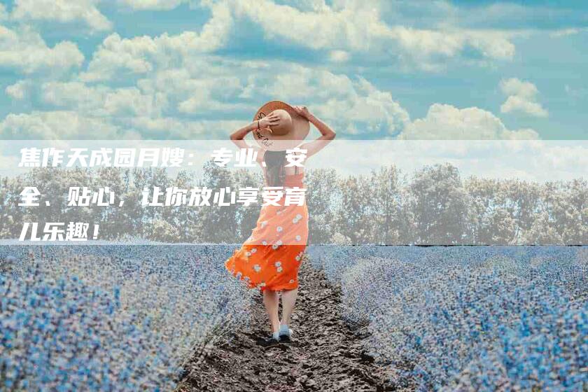 焦作天成园月嫂：专业、安全、贴心，让你放心享受育儿乐趣！
