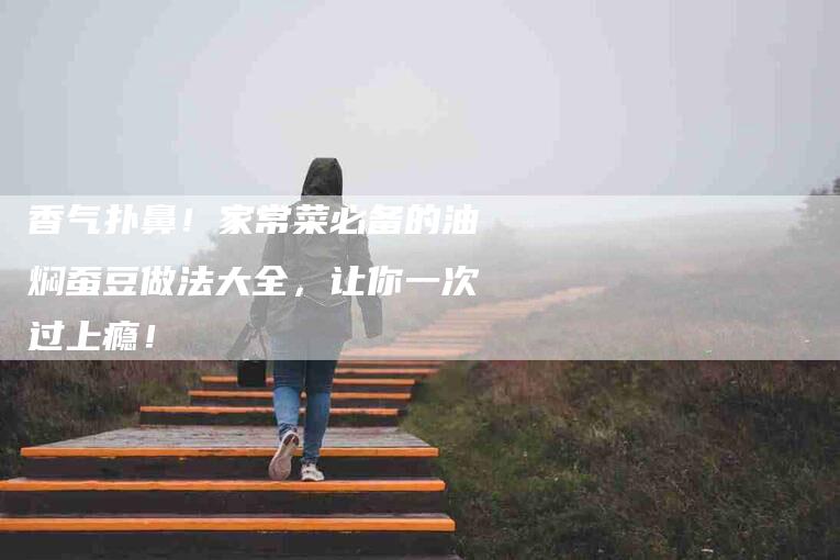 香气扑鼻！家常菜必备的油焖蚕豆做法大全，让你一次过上瘾！