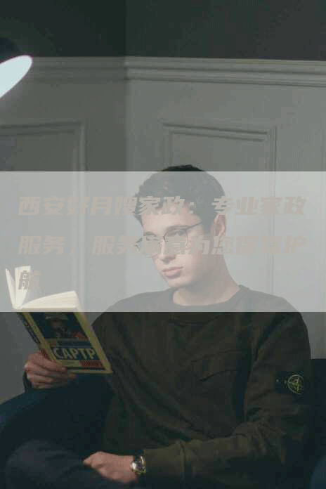 西安好月嫂家政：专业家政服务，服务满意为您保驾护航