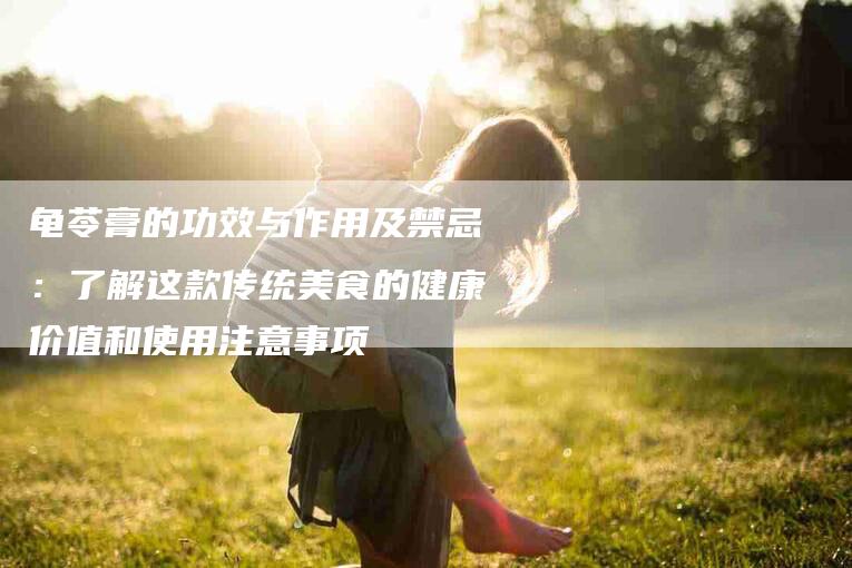 龟苓膏的功效与作用及禁忌：了解这款传统美食的健康价值和使用注意事项