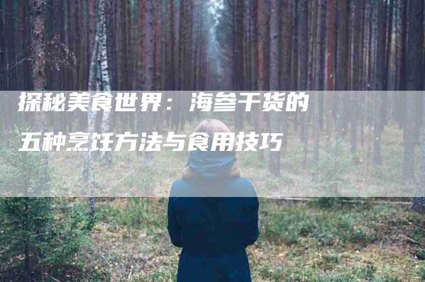 探秘美食世界：海参干货的五种烹饪方法与食用技巧