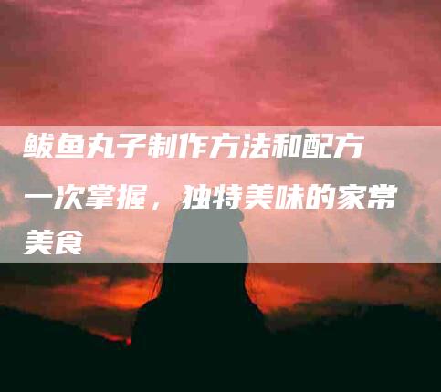 鲅鱼丸子制作方法和配方 一次掌握，独特美味的家常美食