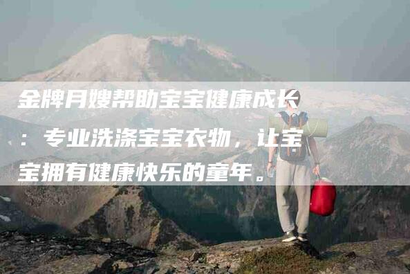 金牌月嫂帮助宝宝健康成长:专业洗涤宝宝衣物,让宝宝拥有健康快乐的童年。-住家保姆月嫂服务_家政保洁钟点工家政服务_速上门月嫂网首页