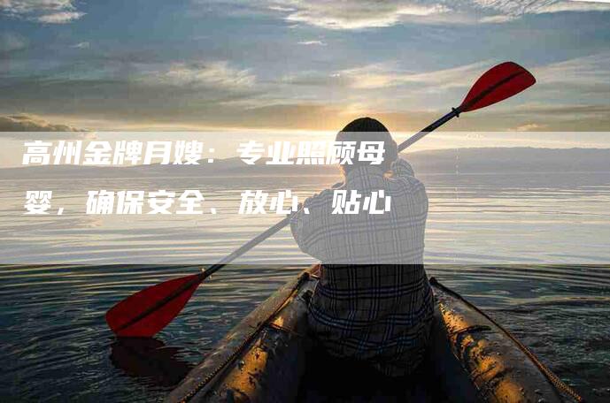 高州金牌月嫂：专业照顾母婴，确保安全、放心、贴心-速上门月嫂网