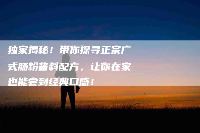 独家揭秘！带你探寻正宗广式肠粉酱料配方，让你在家也能尝到经典口感！