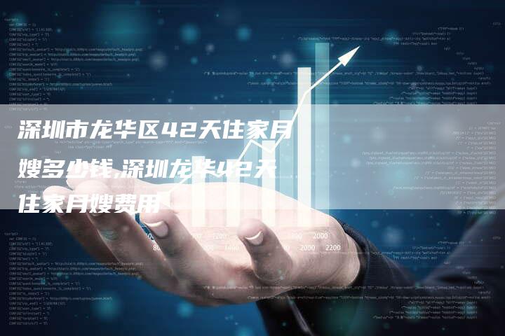 深圳市龙华区42天住家月嫂多少钱,深圳龙华42天住家月嫂费用