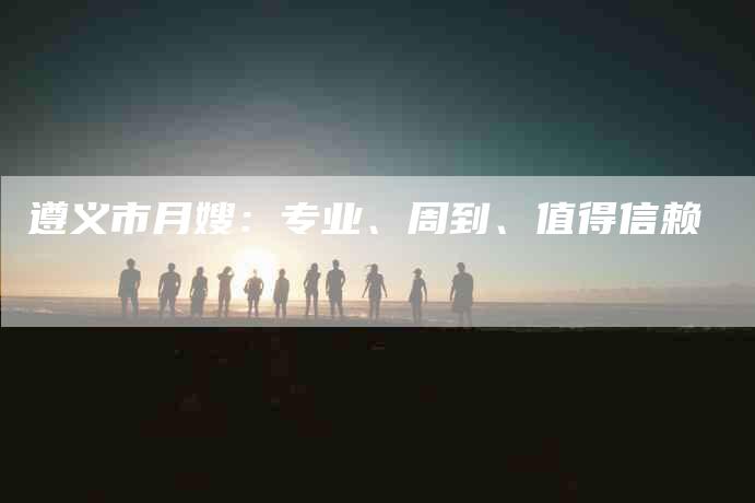 遵义市月嫂：专业、周到、值得信赖-住家保姆月嫂服务_家政保洁钟点工家政服务_速上门月嫂网首页