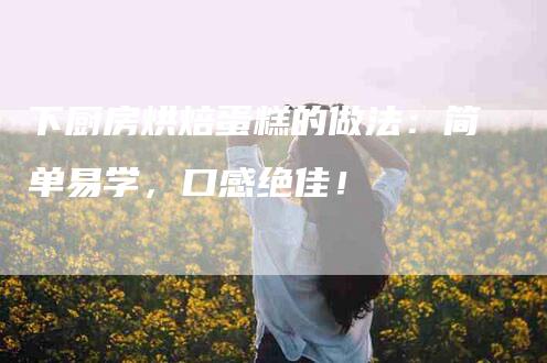 下厨房烘焙蛋糕的做法：简单易学，口感绝佳！