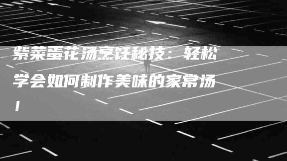 紫菜蛋花汤烹饪秘技：轻松学会如何制作美味的家常汤！-住家保姆月嫂服务_家政保洁钟点工家政服务_速上门月嫂网首页