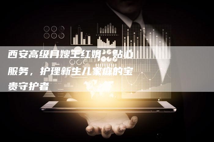 西安高级月嫂王红娟:贴心服务,护理新生儿家庭的宝贵守护者-住家保姆月嫂服务_家政保洁钟点工家政服务_速上门月嫂网首页
