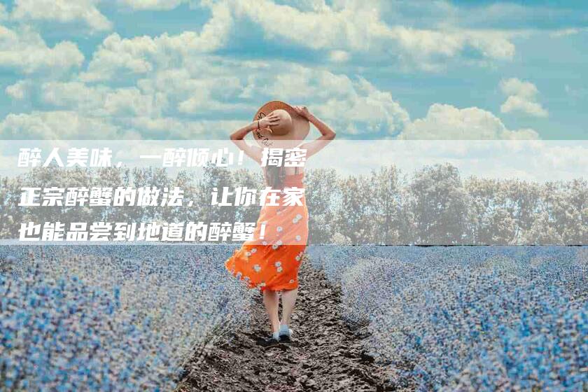 醉人美味，一醉倾心！揭密正宗醉蟹的做法，让你在家也能品尝到地道的醉蟹！