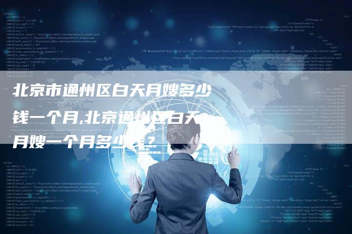 北京市通州区白天月嫂多少钱一个月,北京通州区白天月嫂一个月多少钱？