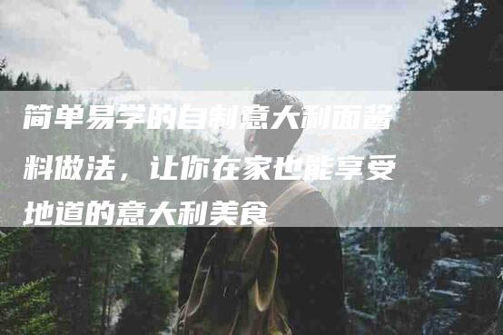 简单易学的自制意大利面酱料做法，让你在家也能享受地道的意大利美食-住家保姆月嫂服务_家政保洁钟点工家政服务_速上门月嫂网首页