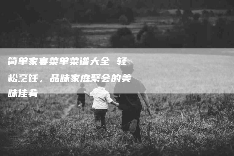 简单家宴菜单菜谱大全 轻松烹饪，品味家庭聚会的美味佳肴