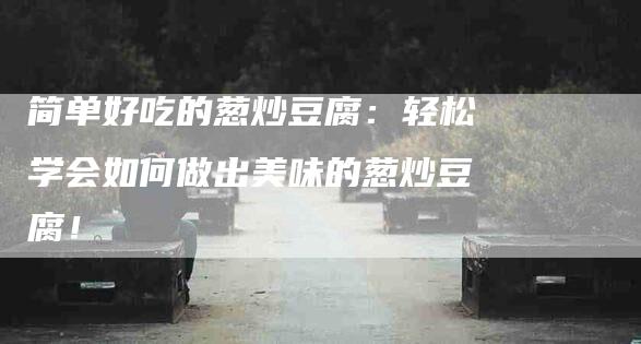 简单好吃的葱炒豆腐：轻松学会如何做出美味的葱炒豆腐！-住家保姆月嫂服务_家政保洁钟点工家政服务_速上门月嫂网首页