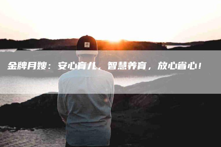金牌月嫂：安心育儿，智慧养育，放心省心！