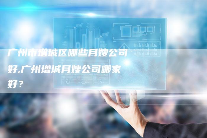 广州市增城区哪些月嫂公司好,广州增城月嫂公司哪家好？