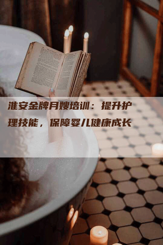 淮安金牌月嫂培训：提升护理技能，保障婴儿健康成长