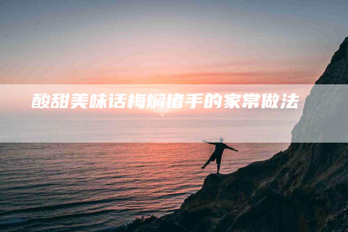 酸甜美味话梅焖猪手的家常做法-住家保姆月嫂服务_家政保洁钟点工家政服务_速上门月嫂网首页