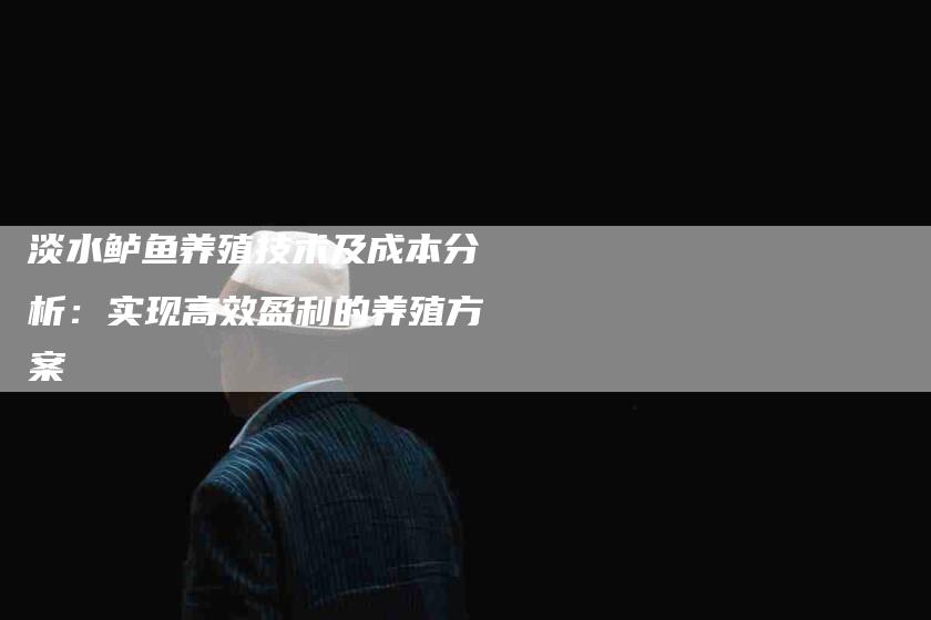 淡水鲈鱼养殖技术及成本分析：实现高效盈利的养殖方案-速上门月嫂网