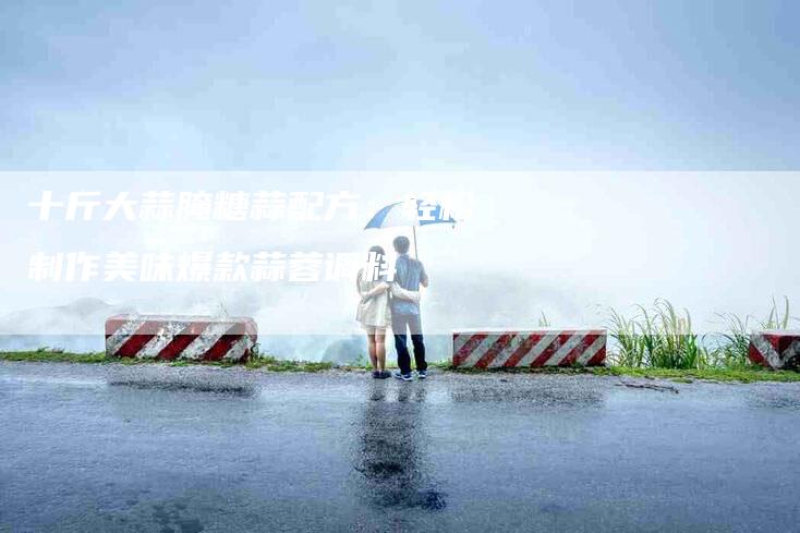 十斤大蒜腌糖蒜配方：轻松制作美味爆款蒜蓉调料-住家保姆月嫂服务_家政保洁钟点工家政服务_速上门月嫂网首页