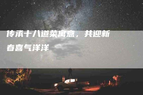 传承十八道菜寓意，共迎新春喜气洋洋-住家保姆月嫂服务_家政保洁钟点工家政服务_速上门月嫂网首页