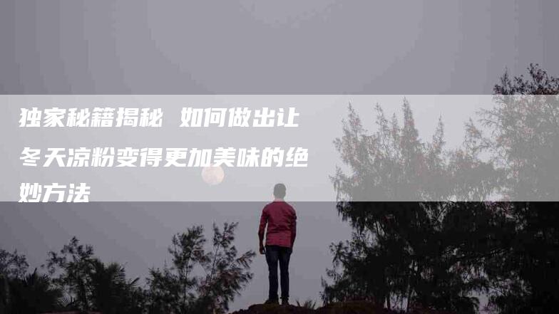 独家秘籍揭秘 如何做出让冬天凉粉变得更加美味的绝妙方法