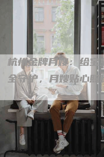 杭州金牌月嫂：给宝宝的安全守护，月嫂贴心照料！-住家保姆月嫂服务_家政保洁钟点工家政服务_速上门月嫂网首页