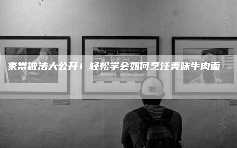 家常做法大公开！轻松学会如何烹饪美味牛肉面-住家保姆月嫂服务_家政保洁钟点工家政服务_速上门月嫂网首页