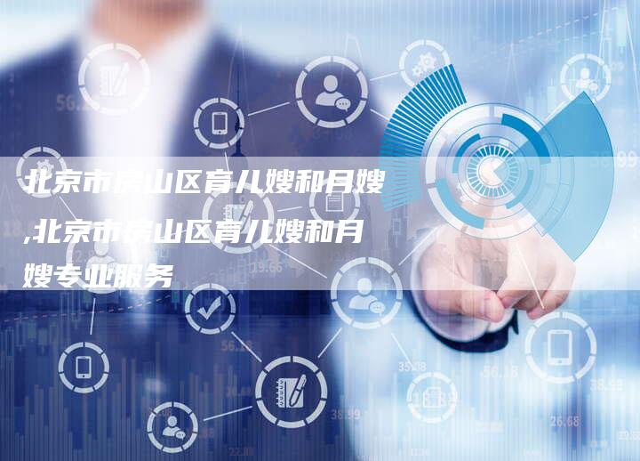 北京市房山区育儿嫂和月嫂,北京市房山区育儿嫂和月嫂专业服务