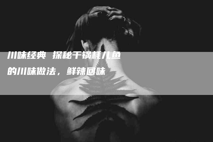川味经典 探秘干锅耗儿鱼的川味做法，鲜辣回味-住家保姆月嫂服务_家政保洁钟点工家政服务_速上门月嫂网首页