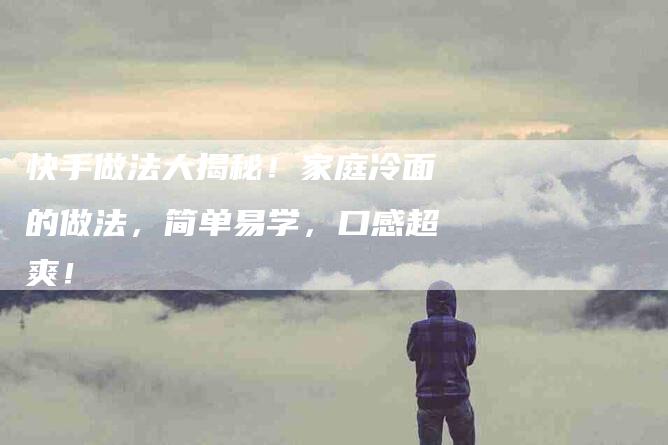 快手做法大揭秘！家庭冷面的做法，简单易学，口感超爽！
