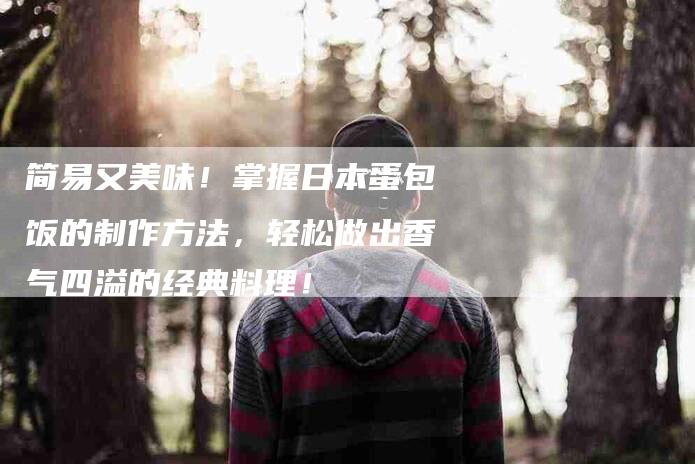 简易又美味！掌握日本蛋包饭的制作方法，轻松做出香气四溢的经典料理！-住家保姆月嫂服务_家政保洁钟点工家政服务_速上门月嫂网首页