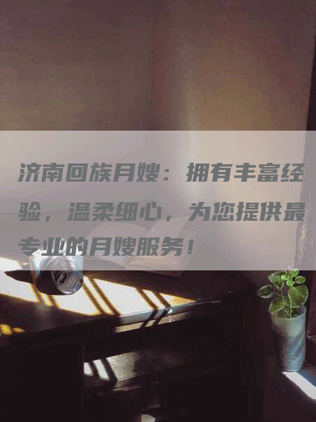 济南回族月嫂：拥有丰富经验，温柔细心，为您提供最专业的月嫂服务！-住家保姆月嫂服务_家政保洁钟点工家政服务_速上门月嫂网首页
