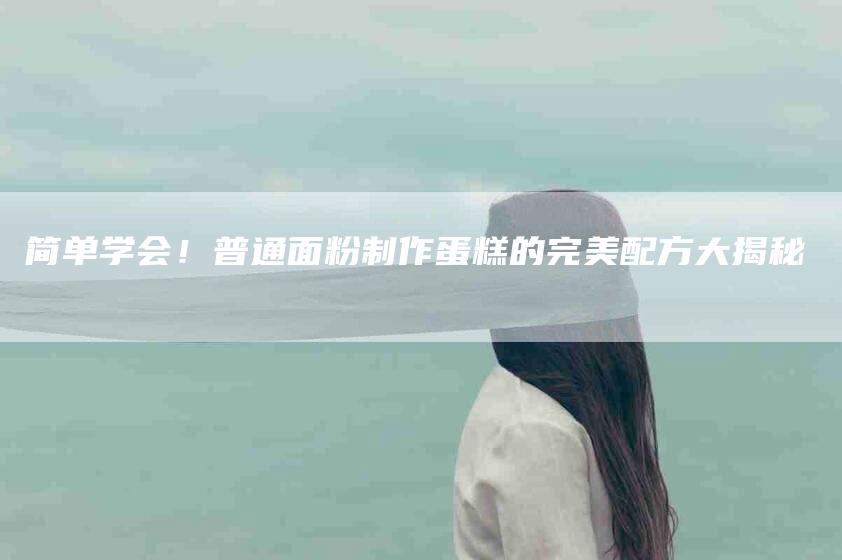简单学会！普通面粉制作蛋糕的完美配方大揭秘