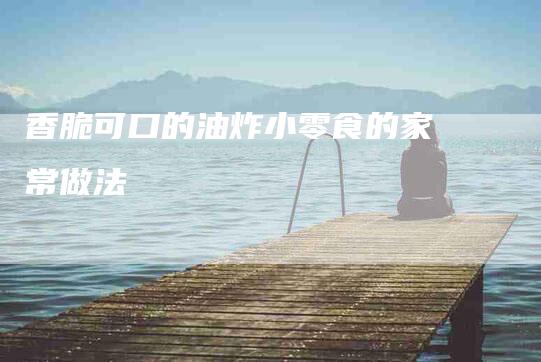 香脆可口的油炸小零食的家常做法