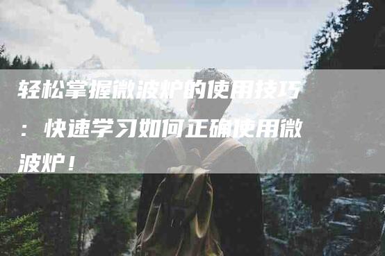 轻松掌握微波炉的使用技巧：快速学习如何正确使用微波炉！-住家保姆月嫂服务_家政保洁钟点工家政服务_速上门月嫂网首页