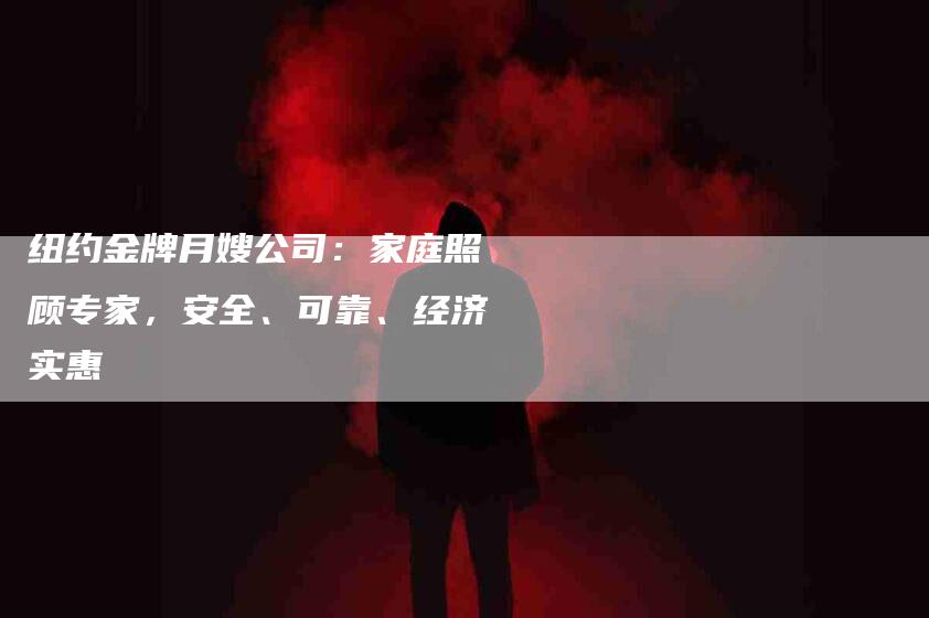 纽约金牌月嫂公司：家庭照顾专家，安全、可靠、经济实惠