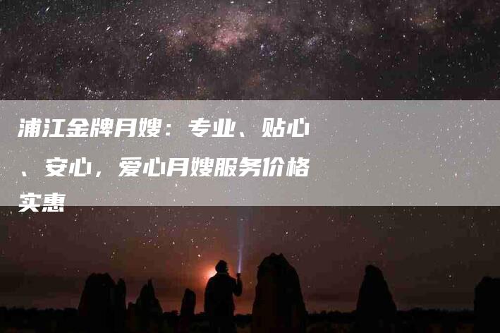 浦江金牌月嫂：专业、贴心、安心，爱心月嫂服务价格实惠