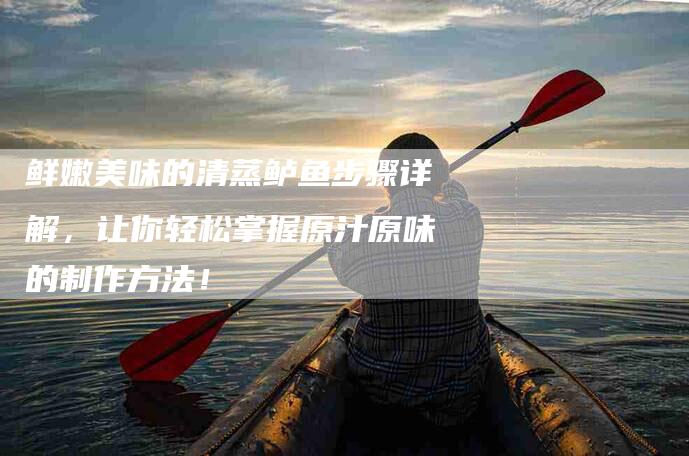鲜嫩美味的清蒸鲈鱼步骤详解，让你轻松掌握原汁原味的制作方法！