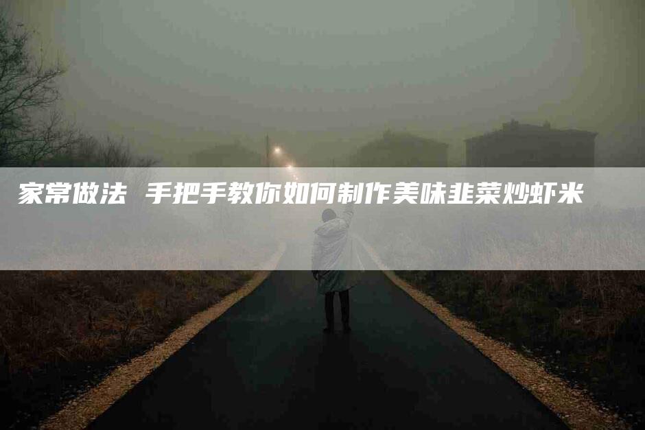 家常做法 手把手教你如何制作美味韭菜炒虾米-住家保姆月嫂服务_家政保洁钟点工家政服务_速上门月嫂网首页