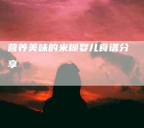 营养美味的米糊婴儿食谱分享