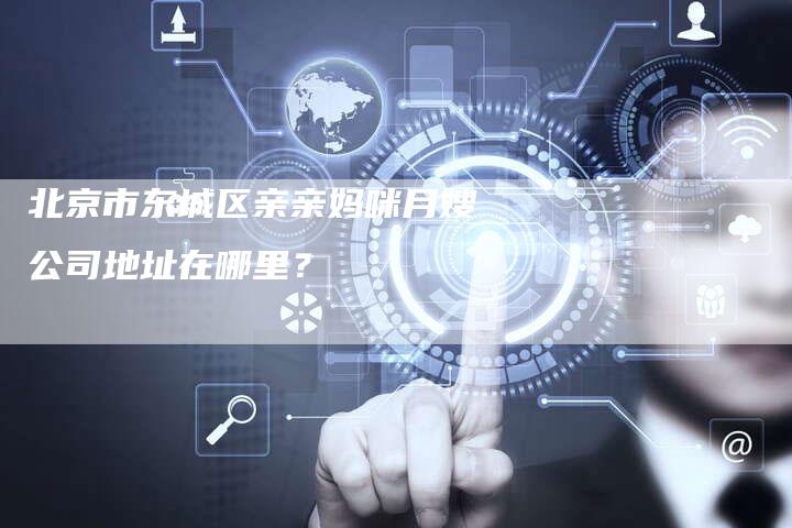北京市东城区亲亲妈咪月嫂公司地址在哪里？-住家保姆月嫂服务_家政保洁钟点工家政服务_速上门月嫂网首页